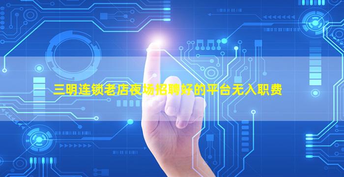 三明连锁老店夜场招聘好的平台无入职费